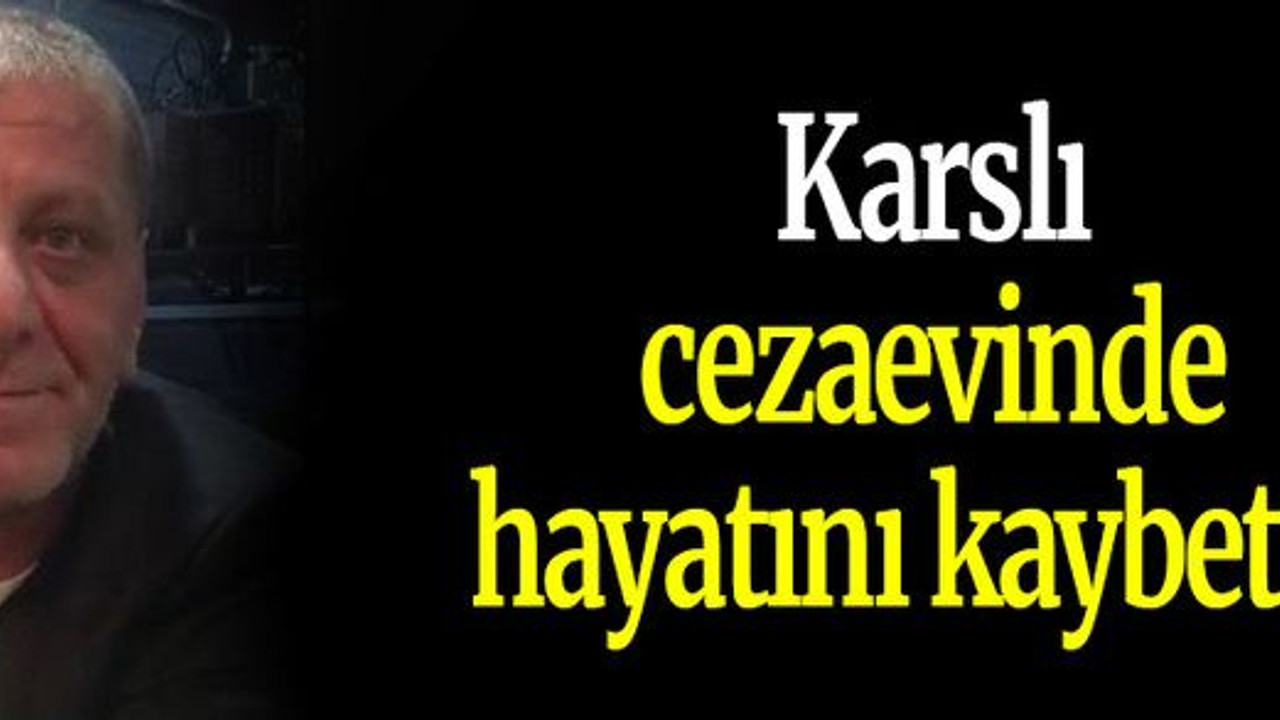 Karslı cezaevinde hayatını kaybetti!